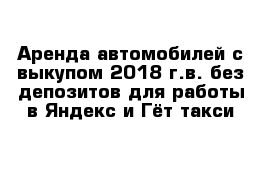 Аренда автомобилей с выкупом 2018 г.в. без депозитов для работы в Яндекс и Гёт такси